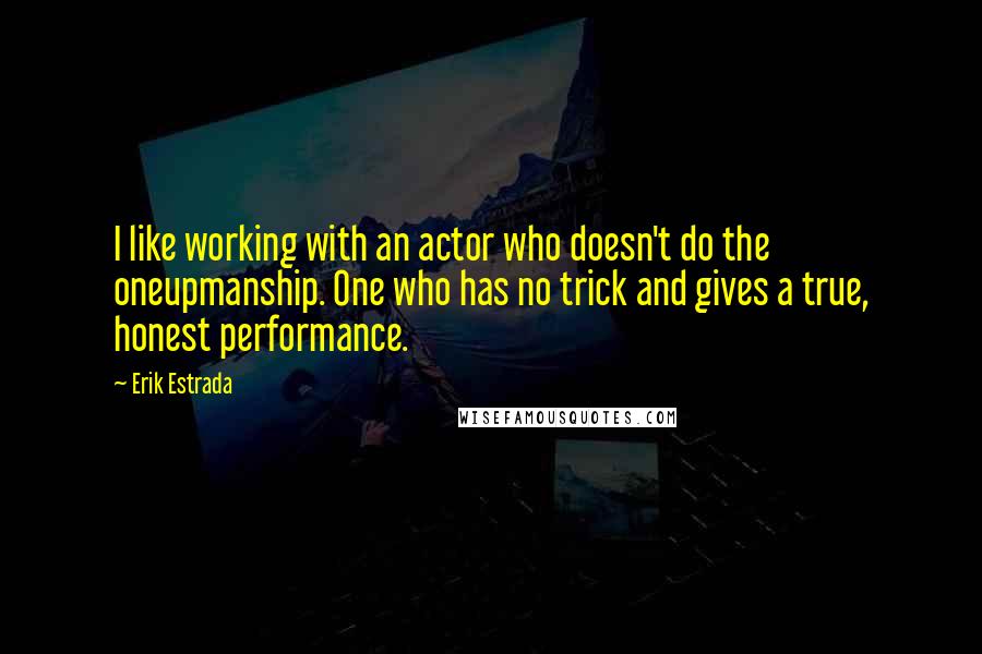 Erik Estrada Quotes: I like working with an actor who doesn't do the oneupmanship. One who has no trick and gives a true, honest performance.