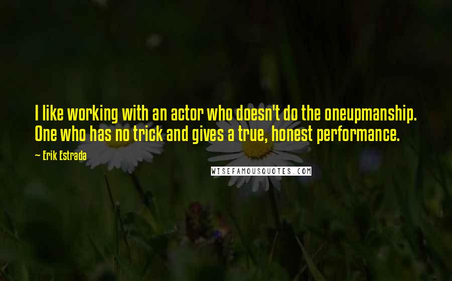 Erik Estrada Quotes: I like working with an actor who doesn't do the oneupmanship. One who has no trick and gives a true, honest performance.