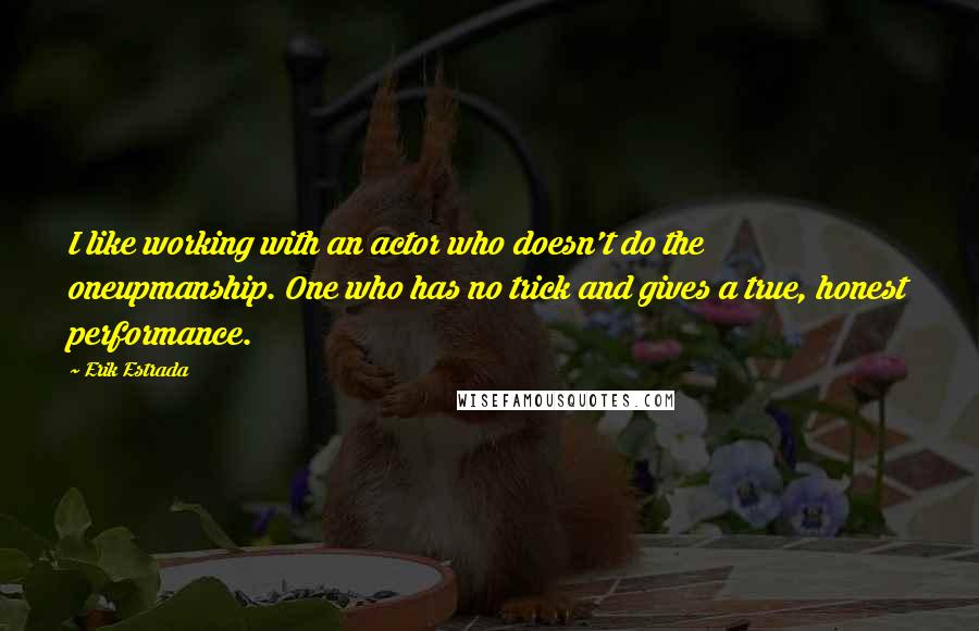 Erik Estrada Quotes: I like working with an actor who doesn't do the oneupmanship. One who has no trick and gives a true, honest performance.