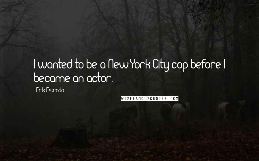 Erik Estrada Quotes: I wanted to be a New York City cop before I became an actor.