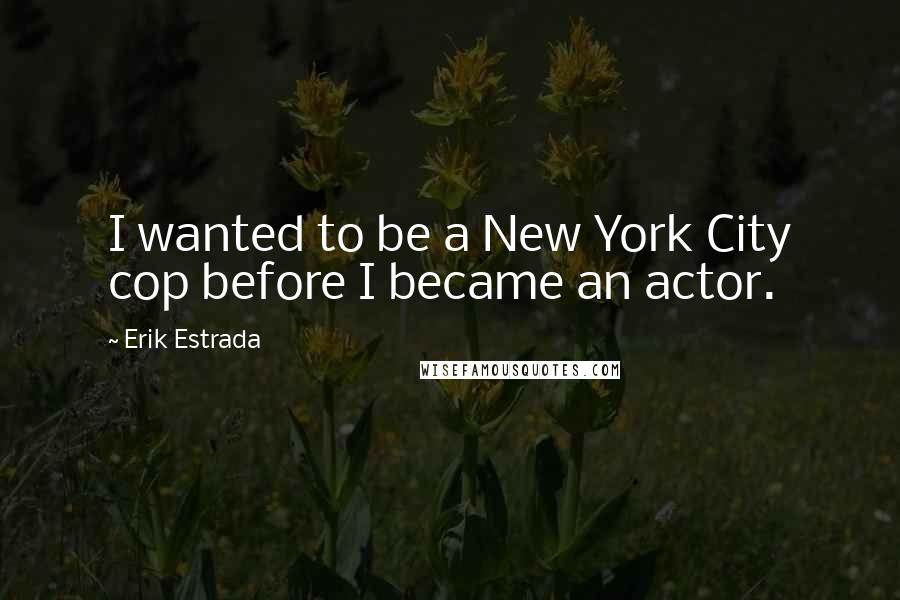 Erik Estrada Quotes: I wanted to be a New York City cop before I became an actor.