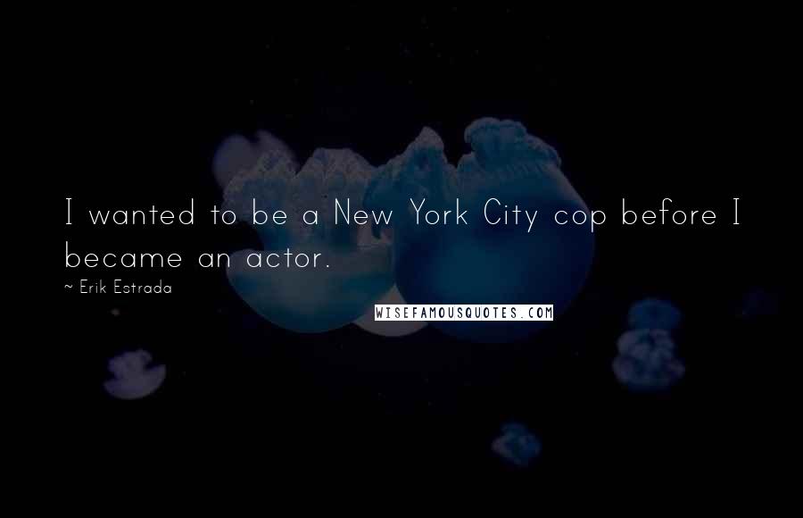 Erik Estrada Quotes: I wanted to be a New York City cop before I became an actor.