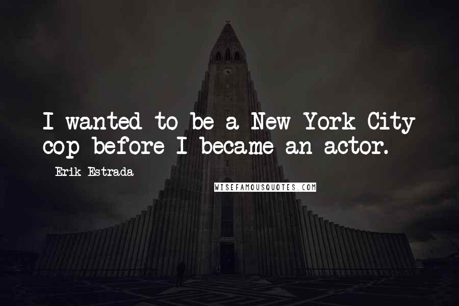 Erik Estrada Quotes: I wanted to be a New York City cop before I became an actor.