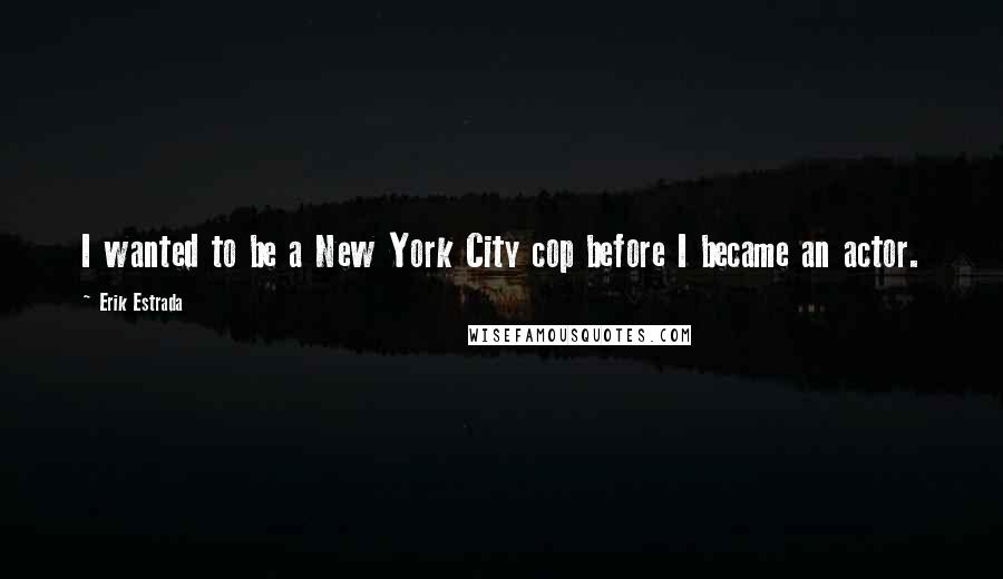 Erik Estrada Quotes: I wanted to be a New York City cop before I became an actor.