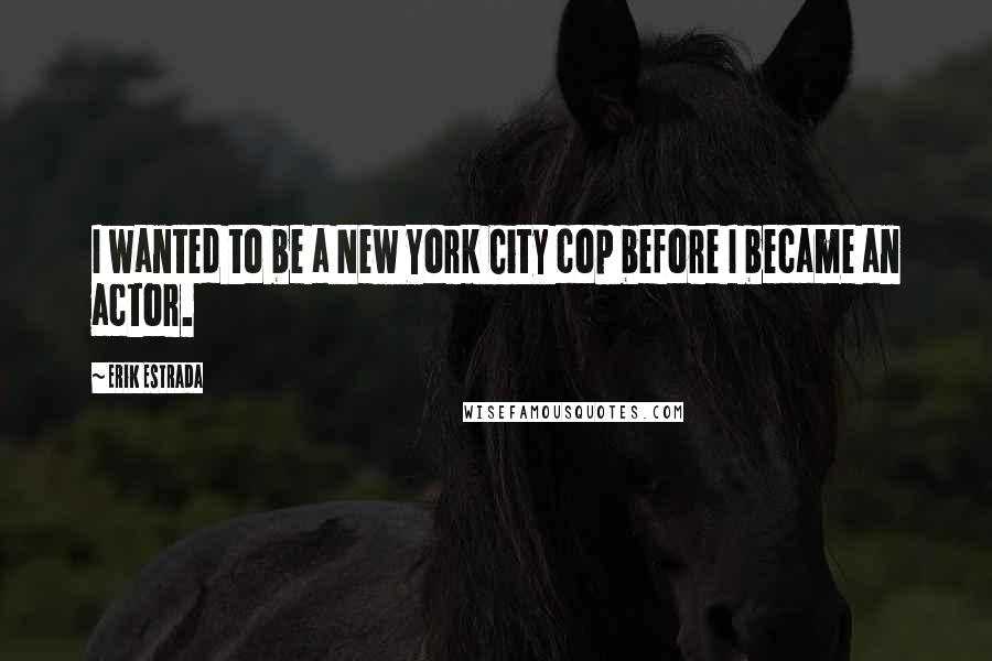 Erik Estrada Quotes: I wanted to be a New York City cop before I became an actor.