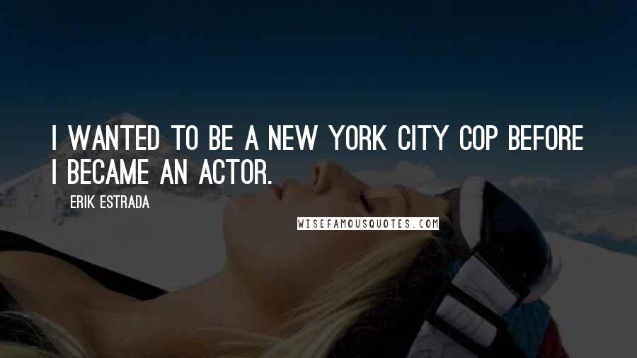 Erik Estrada Quotes: I wanted to be a New York City cop before I became an actor.