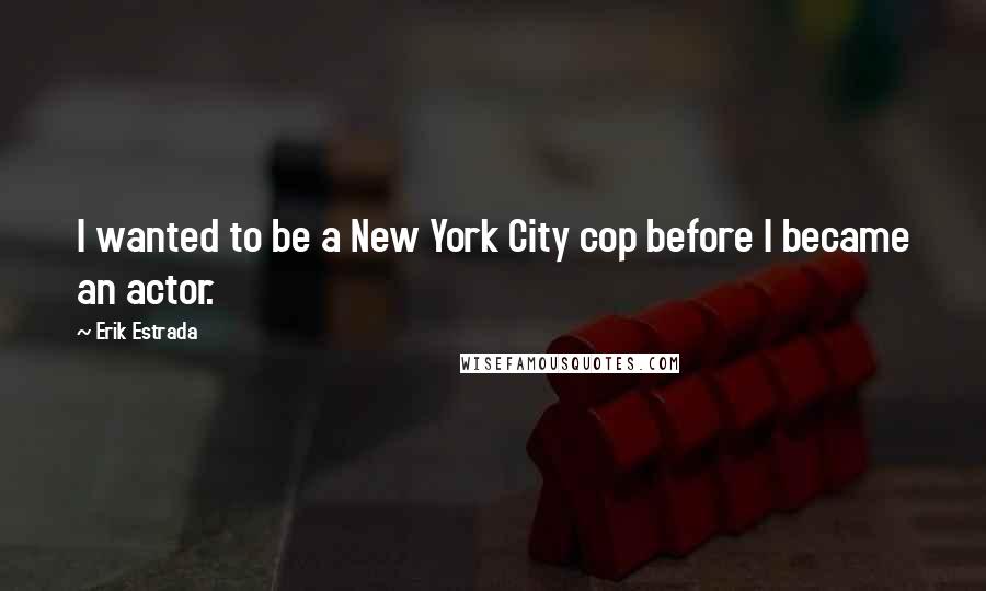 Erik Estrada Quotes: I wanted to be a New York City cop before I became an actor.