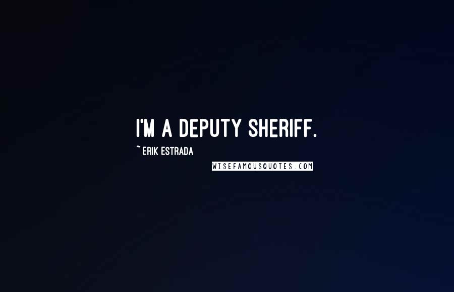 Erik Estrada Quotes: I'm a deputy sheriff.