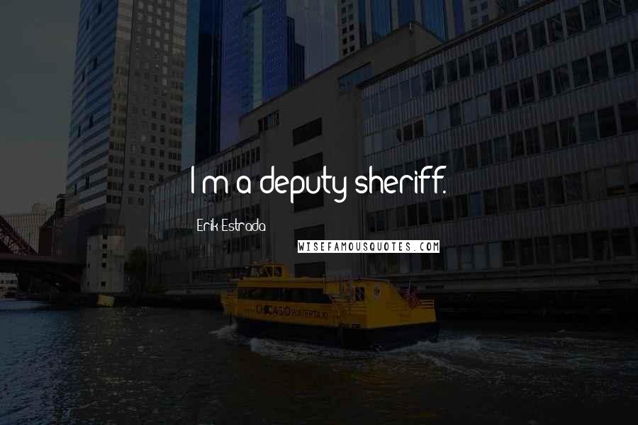 Erik Estrada Quotes: I'm a deputy sheriff.