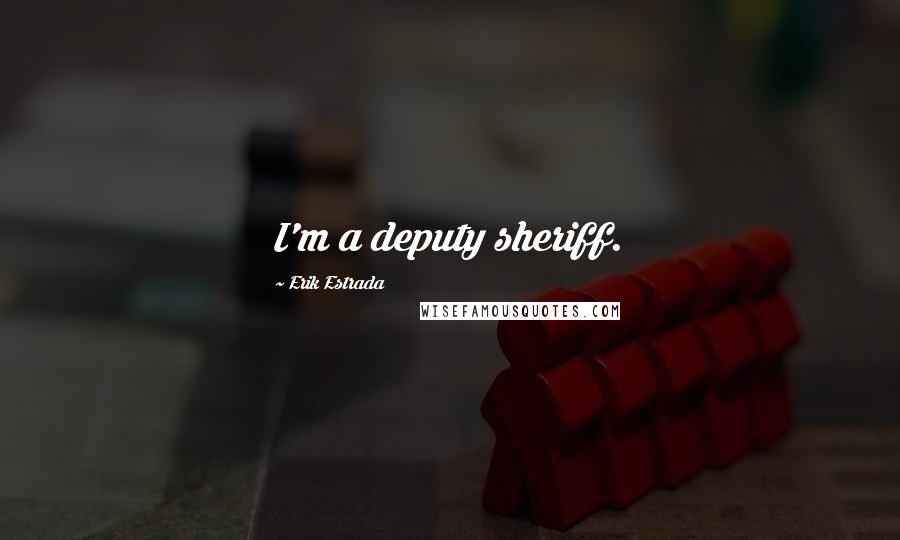 Erik Estrada Quotes: I'm a deputy sheriff.