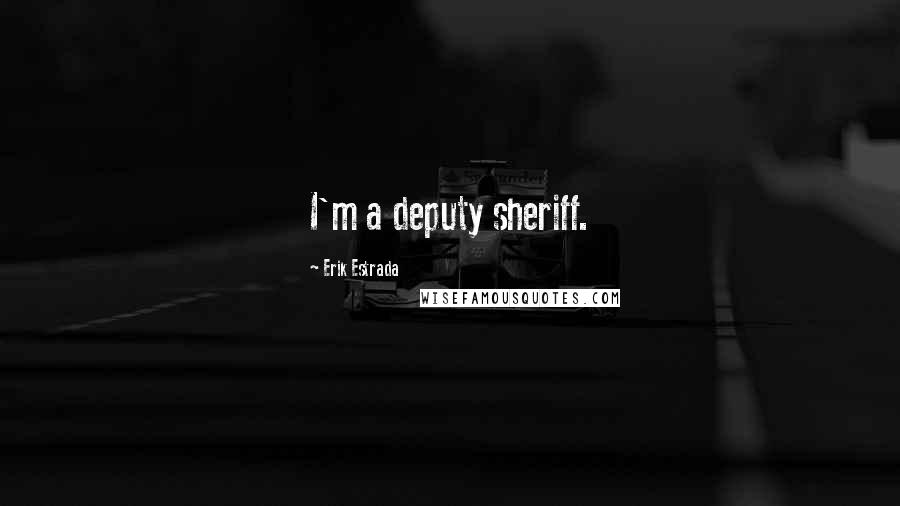 Erik Estrada Quotes: I'm a deputy sheriff.