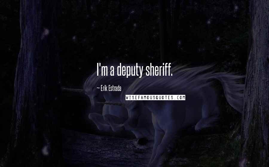 Erik Estrada Quotes: I'm a deputy sheriff.