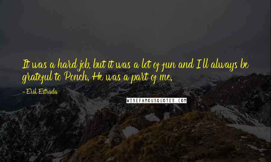 Erik Estrada Quotes: It was a hard job, but it was a lot of fun and I'll always be grateful to Ponch. He was a part of me.