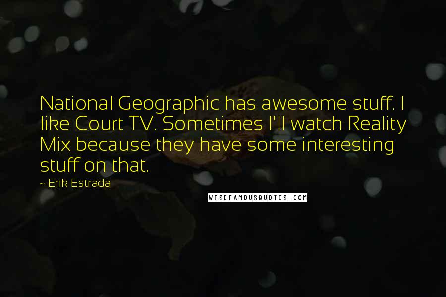 Erik Estrada Quotes: National Geographic has awesome stuff. I like Court TV. Sometimes I'll watch Reality Mix because they have some interesting stuff on that.