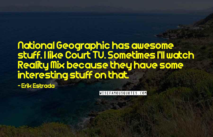 Erik Estrada Quotes: National Geographic has awesome stuff. I like Court TV. Sometimes I'll watch Reality Mix because they have some interesting stuff on that.