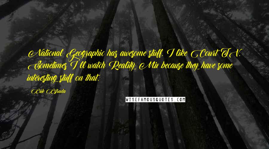 Erik Estrada Quotes: National Geographic has awesome stuff. I like Court TV. Sometimes I'll watch Reality Mix because they have some interesting stuff on that.