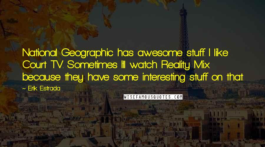 Erik Estrada Quotes: National Geographic has awesome stuff. I like Court TV. Sometimes I'll watch Reality Mix because they have some interesting stuff on that.