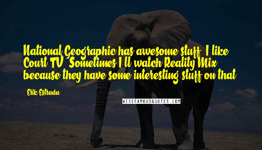 Erik Estrada Quotes: National Geographic has awesome stuff. I like Court TV. Sometimes I'll watch Reality Mix because they have some interesting stuff on that.