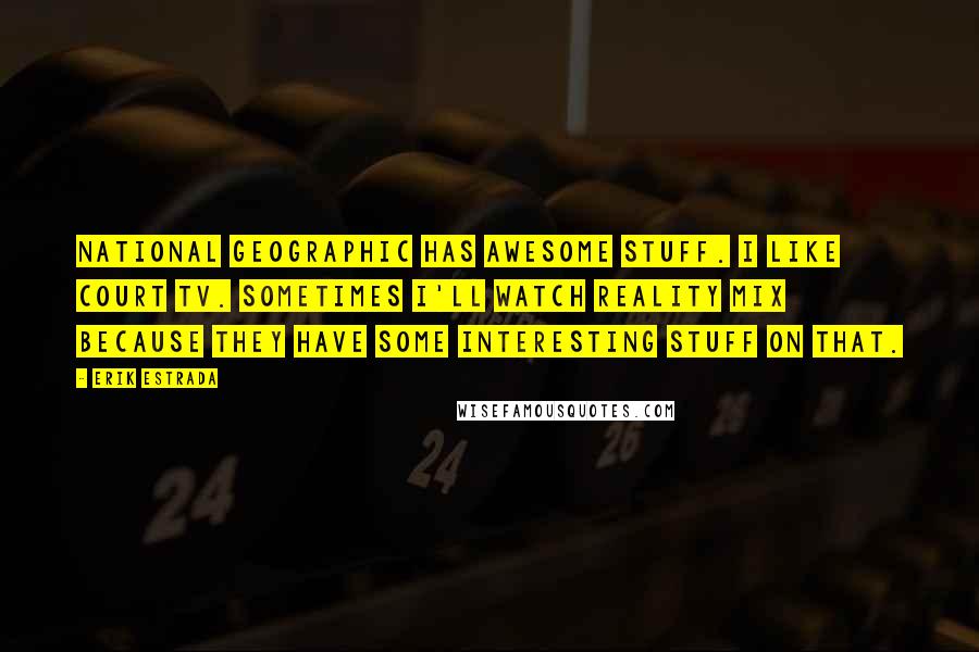Erik Estrada Quotes: National Geographic has awesome stuff. I like Court TV. Sometimes I'll watch Reality Mix because they have some interesting stuff on that.