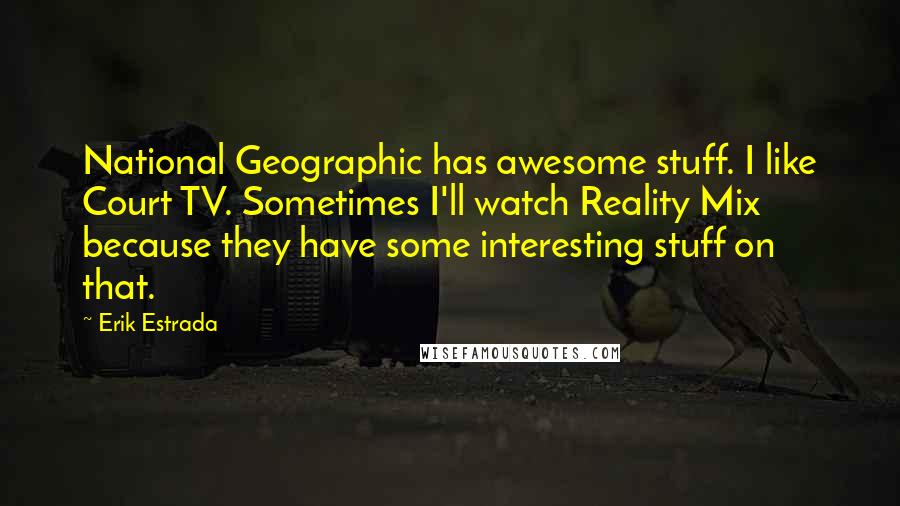 Erik Estrada Quotes: National Geographic has awesome stuff. I like Court TV. Sometimes I'll watch Reality Mix because they have some interesting stuff on that.