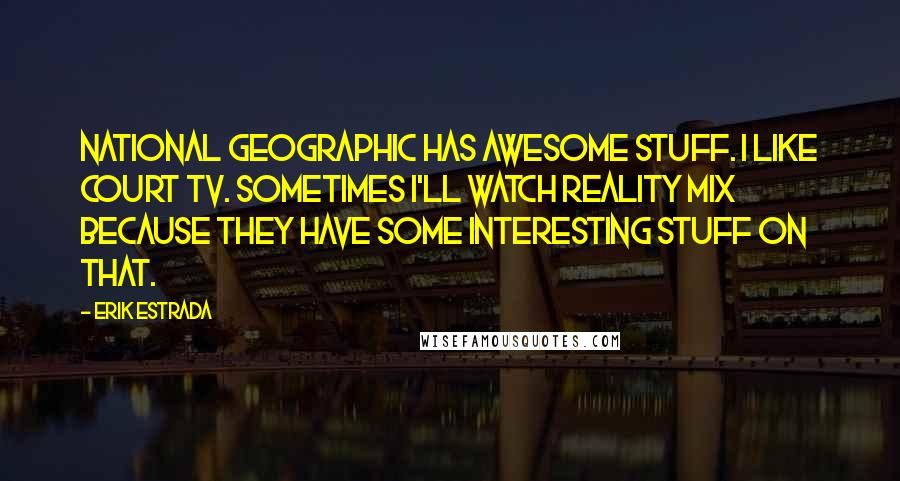 Erik Estrada Quotes: National Geographic has awesome stuff. I like Court TV. Sometimes I'll watch Reality Mix because they have some interesting stuff on that.