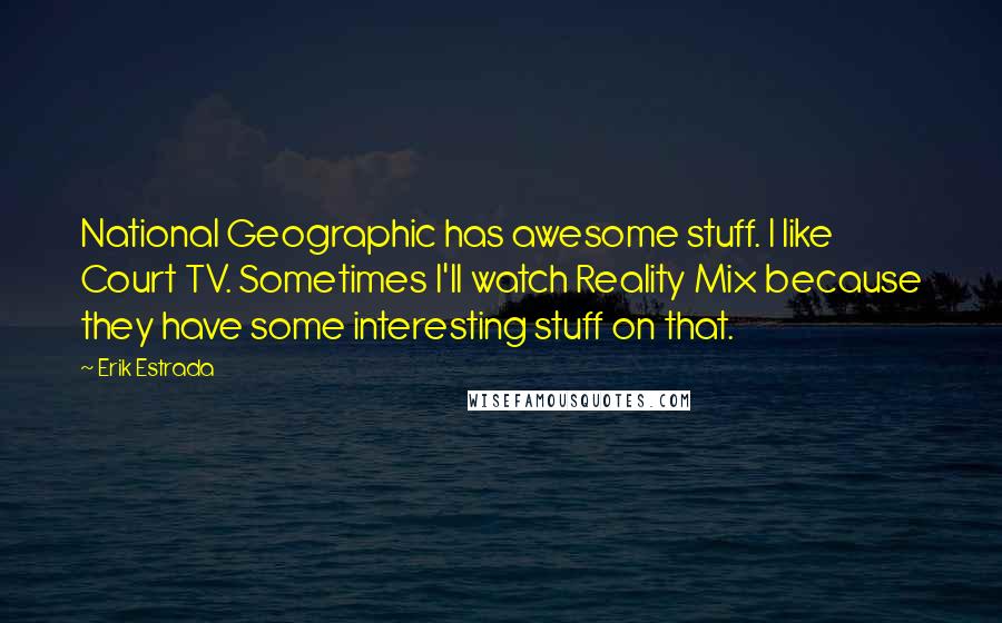 Erik Estrada Quotes: National Geographic has awesome stuff. I like Court TV. Sometimes I'll watch Reality Mix because they have some interesting stuff on that.