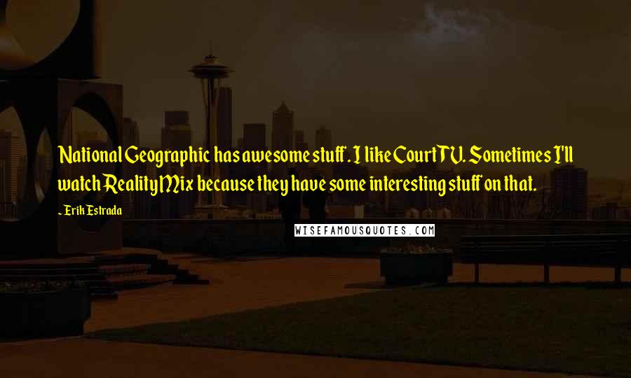 Erik Estrada Quotes: National Geographic has awesome stuff. I like Court TV. Sometimes I'll watch Reality Mix because they have some interesting stuff on that.