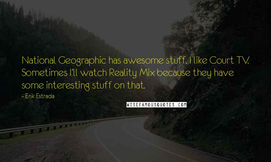 Erik Estrada Quotes: National Geographic has awesome stuff. I like Court TV. Sometimes I'll watch Reality Mix because they have some interesting stuff on that.