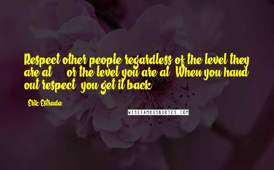 Erik Estrada Quotes: Respect other people regardless of the level they are at ... or the level you are at. When you hand out respect, you get it back.