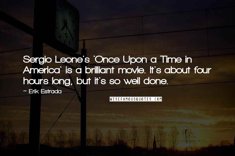 Erik Estrada Quotes: Sergio Leone's 'Once Upon a Time in America' is a brilliant movie. It's about four hours long, but it's so well done.