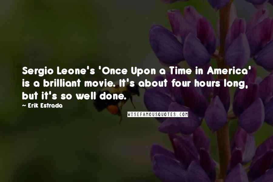 Erik Estrada Quotes: Sergio Leone's 'Once Upon a Time in America' is a brilliant movie. It's about four hours long, but it's so well done.