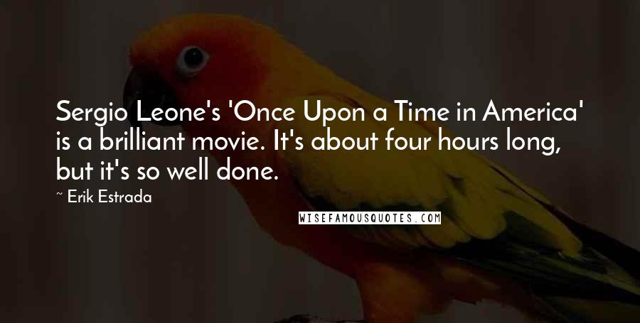 Erik Estrada Quotes: Sergio Leone's 'Once Upon a Time in America' is a brilliant movie. It's about four hours long, but it's so well done.