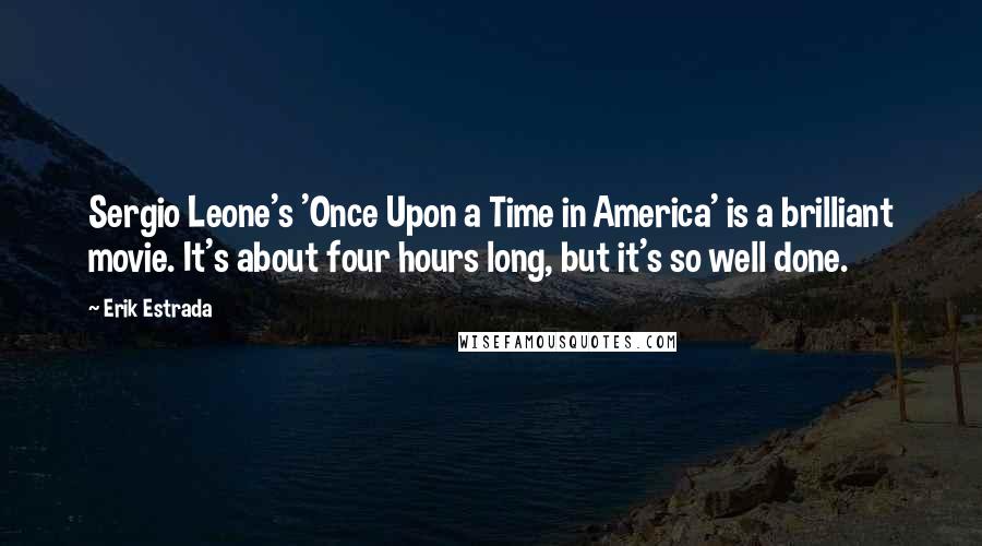 Erik Estrada Quotes: Sergio Leone's 'Once Upon a Time in America' is a brilliant movie. It's about four hours long, but it's so well done.