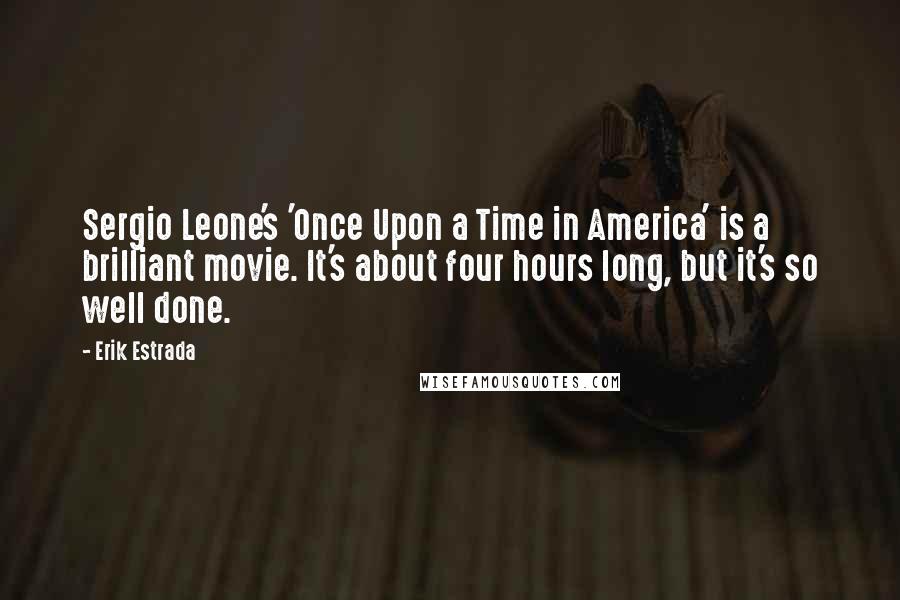 Erik Estrada Quotes: Sergio Leone's 'Once Upon a Time in America' is a brilliant movie. It's about four hours long, but it's so well done.