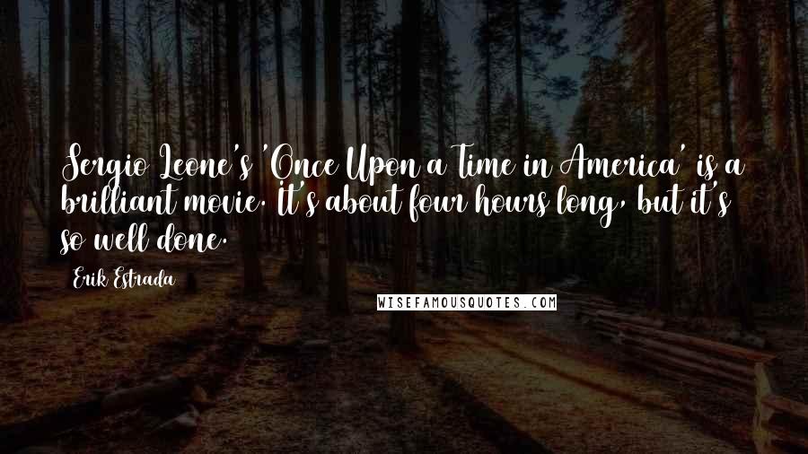 Erik Estrada Quotes: Sergio Leone's 'Once Upon a Time in America' is a brilliant movie. It's about four hours long, but it's so well done.