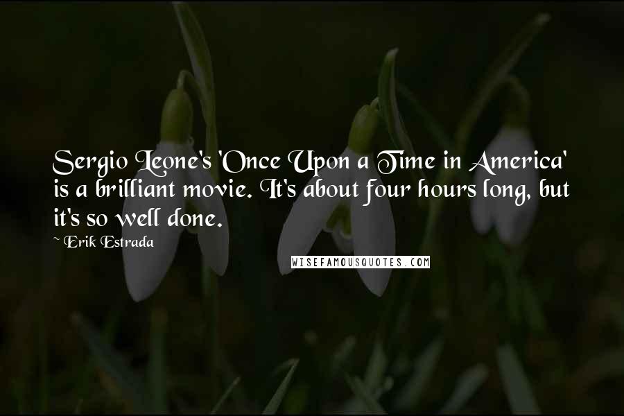 Erik Estrada Quotes: Sergio Leone's 'Once Upon a Time in America' is a brilliant movie. It's about four hours long, but it's so well done.