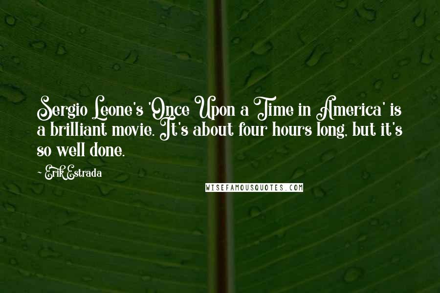 Erik Estrada Quotes: Sergio Leone's 'Once Upon a Time in America' is a brilliant movie. It's about four hours long, but it's so well done.