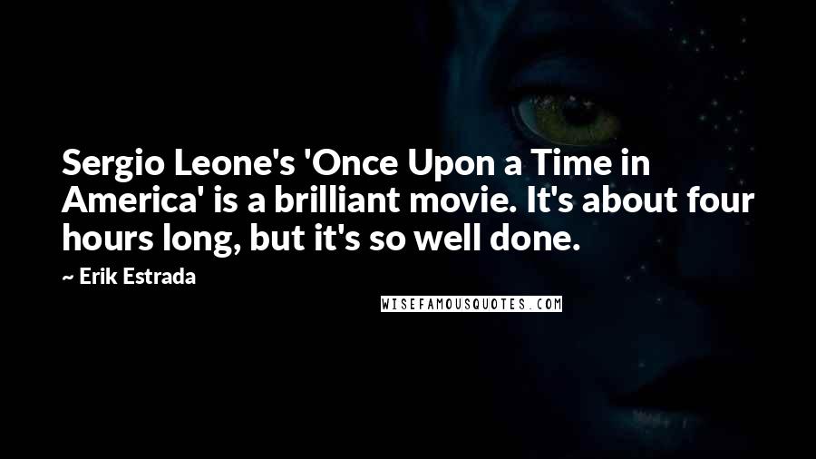 Erik Estrada Quotes: Sergio Leone's 'Once Upon a Time in America' is a brilliant movie. It's about four hours long, but it's so well done.