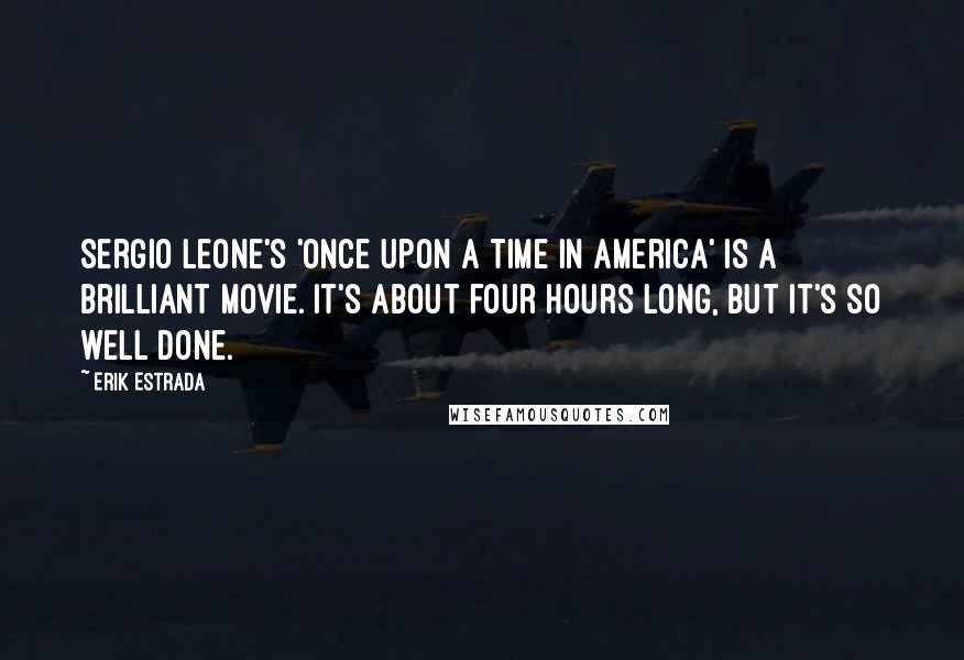 Erik Estrada Quotes: Sergio Leone's 'Once Upon a Time in America' is a brilliant movie. It's about four hours long, but it's so well done.