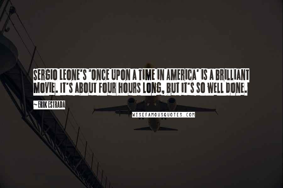 Erik Estrada Quotes: Sergio Leone's 'Once Upon a Time in America' is a brilliant movie. It's about four hours long, but it's so well done.