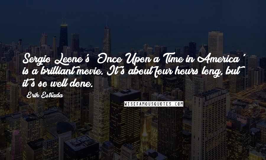 Erik Estrada Quotes: Sergio Leone's 'Once Upon a Time in America' is a brilliant movie. It's about four hours long, but it's so well done.