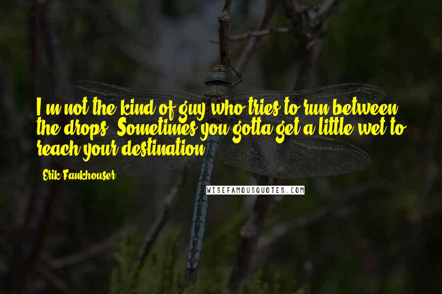 Erik Fankhouser Quotes: I'm not the kind of guy who tries to run between the drops. Sometimes you gotta get a little wet to reach your destination