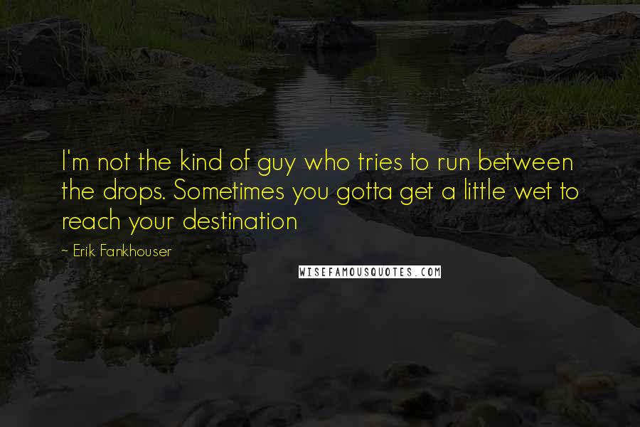 Erik Fankhouser Quotes: I'm not the kind of guy who tries to run between the drops. Sometimes you gotta get a little wet to reach your destination