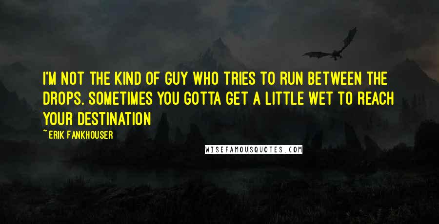 Erik Fankhouser Quotes: I'm not the kind of guy who tries to run between the drops. Sometimes you gotta get a little wet to reach your destination