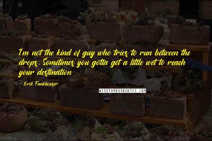 Erik Fankhouser Quotes: I'm not the kind of guy who tries to run between the drops. Sometimes you gotta get a little wet to reach your destination