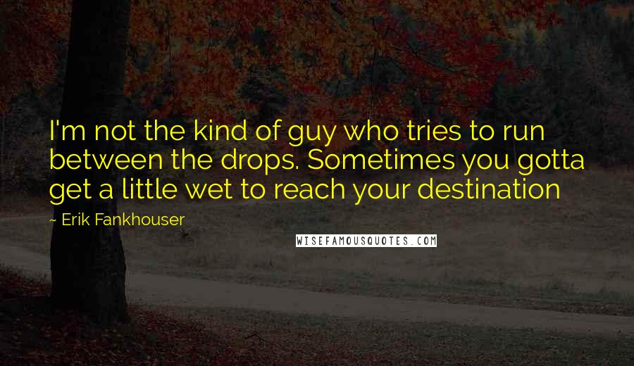 Erik Fankhouser Quotes: I'm not the kind of guy who tries to run between the drops. Sometimes you gotta get a little wet to reach your destination