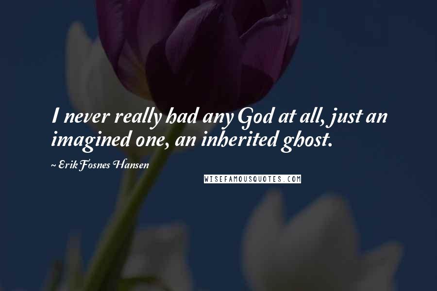 Erik Fosnes Hansen Quotes: I never really had any God at all, just an imagined one, an inherited ghost.