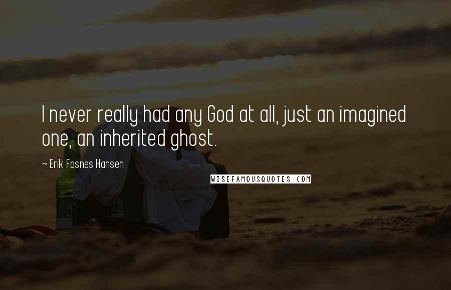 Erik Fosnes Hansen Quotes: I never really had any God at all, just an imagined one, an inherited ghost.