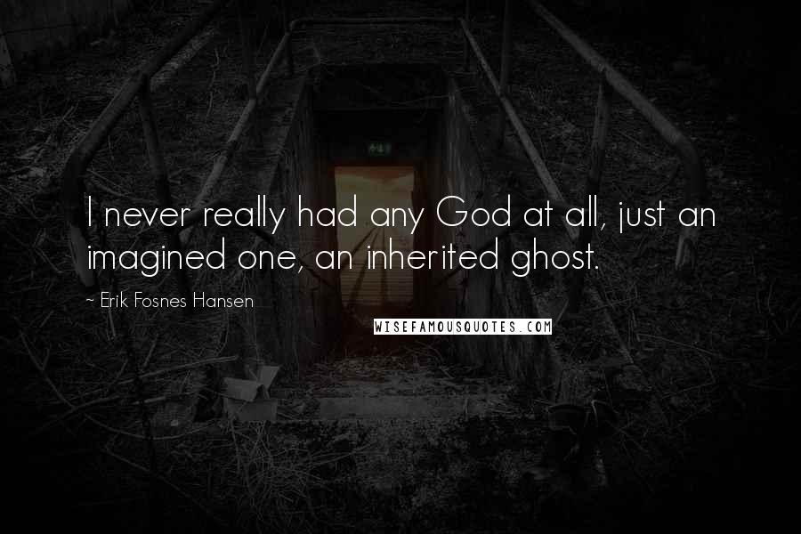 Erik Fosnes Hansen Quotes: I never really had any God at all, just an imagined one, an inherited ghost.