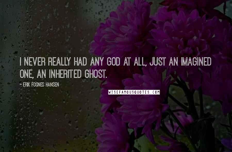 Erik Fosnes Hansen Quotes: I never really had any God at all, just an imagined one, an inherited ghost.